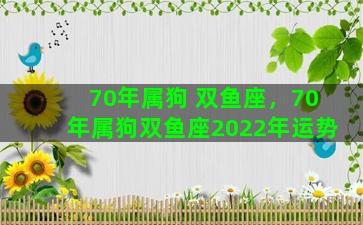 70年属狗 双鱼座，70年属狗双鱼座2022年运势